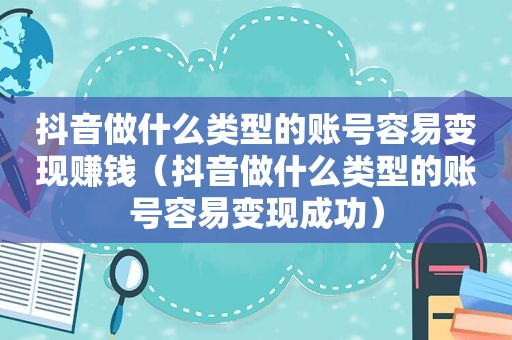 抖音做什么类型的账号容易变现赚钱（抖音做什么类型的账号容易变现成功）