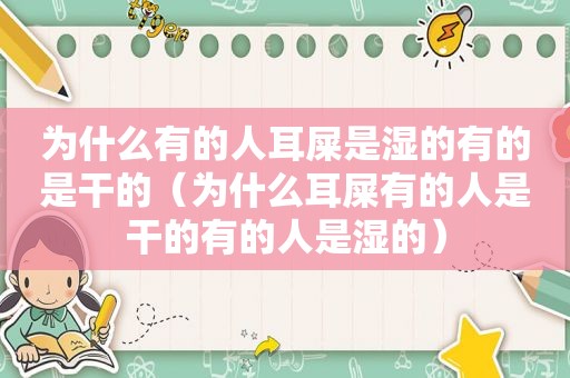 为什么有的人耳屎是湿的有的是干的（为什么耳屎有的人是干的有的人是湿的）