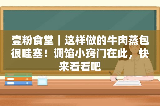 壹粉食堂｜这样做的牛肉蒸包很哇塞！调馅小窍门在此，快来看看吧