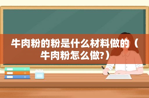 牛肉粉的粉是什么材料做的（牛肉粉怎么做?）