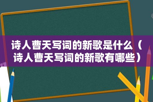 诗人曹天写词的新歌是什么（诗人曹天写词的新歌有哪些）