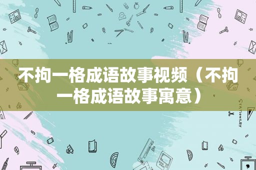 不拘一格成语故事视频（不拘一格成语故事寓意）