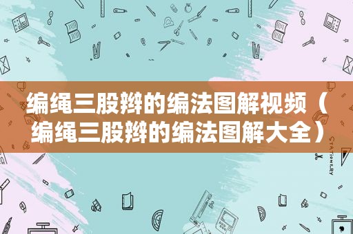 编绳三股辫的编法图解视频（编绳三股辫的编法图解大全）