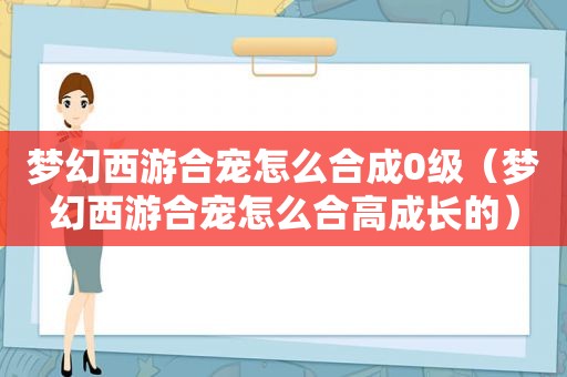 梦幻西游合宠怎么合成0级（梦幻西游合宠怎么合高成长的）