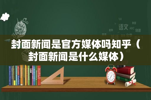 封面新闻是官方媒体吗知乎（封面新闻是什么媒体）