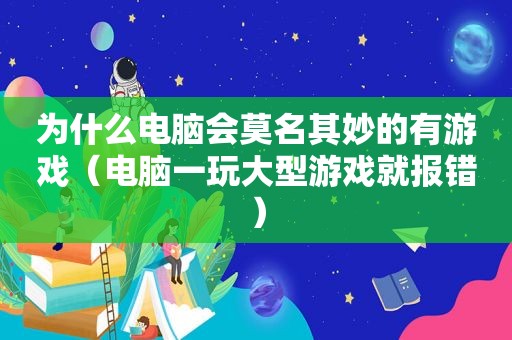 为什么电脑会莫名其妙的有游戏（电脑一玩大型游戏就报错）