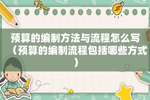 预算的编制方法与流程怎么写（预算的编制流程包括哪些方式）