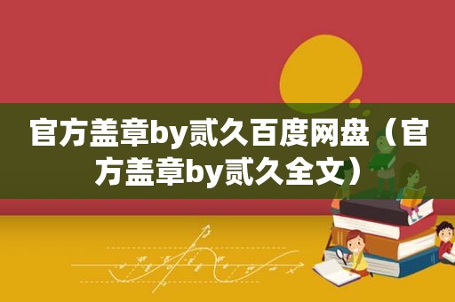 官方盖章by贰久百度网盘（官方盖章by贰久全文）