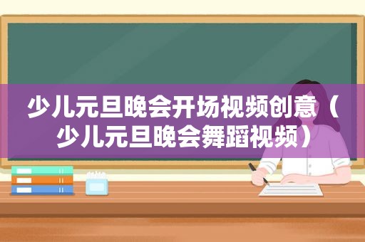 少儿元旦晚会开场视频创意（少儿元旦晚会舞蹈视频）