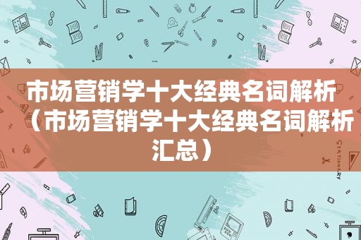 市场营销学十大经典名词解析（市场营销学十大经典名词解析汇总）