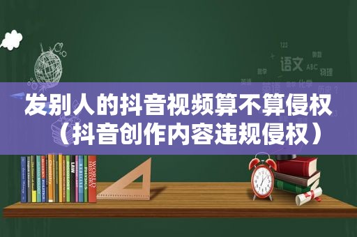 发别人的抖音视频算不算侵权（抖音创作内容违规侵权）