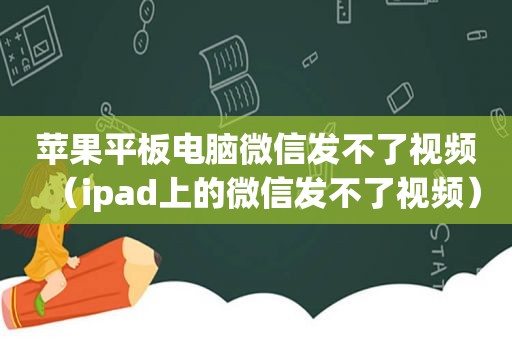 苹果平板电脑微信发不了视频（ipad上的微信发不了视频）