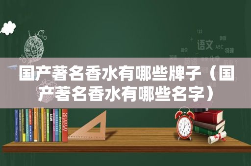 国产著名香水有哪些牌子（国产著名香水有哪些名字）