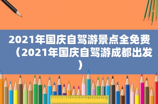 2021年国庆自驾游景点全免费（2021年国庆自驾游成都出发）