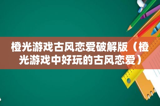 橙光游戏古风恋爱绿色版（橙光游戏中好玩的古风恋爱）