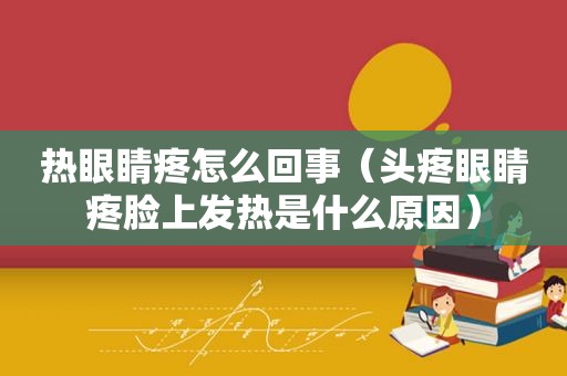 热眼睛疼怎么回事（头疼眼睛疼脸上发热是什么原因）