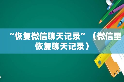 “恢复微信聊天记录”（微信里恢复聊天记录）