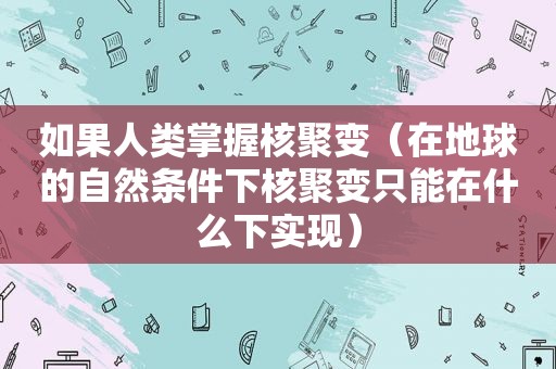 如果人类掌握核聚变（在地球的自然条件下核聚变只能在什么下实现）