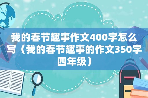 我的春节趣事作文400字怎么写（我的春节趣事的作文350字四年级）