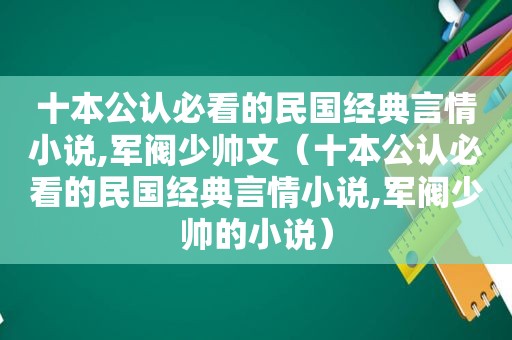 十本公认必看的民国经典言情小说,军阀少帅文（十本公认必看的民国经典言情小说,军阀少帅的小说）