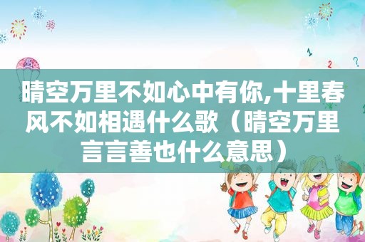 晴空万里不如心中有你,十里春风不如相遇什么歌（晴空万里言言善也什么意思）