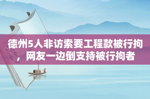 德州5人非访索要工程款被行拘，网友一边倒支持被行拘者