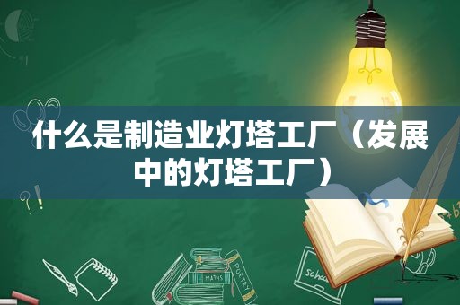 什么是制造业灯塔工厂（发展中的灯塔工厂）