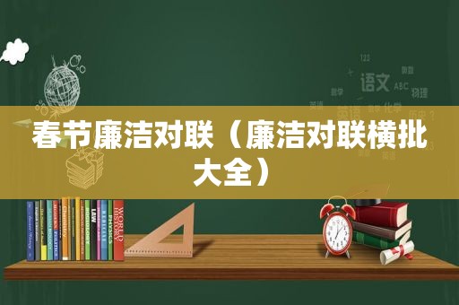 春节廉洁对联（廉洁对联横批大全）