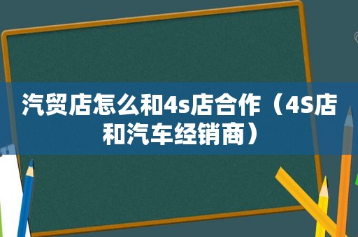 汽贸店怎么和4s店合作（4S店和汽车经销商）