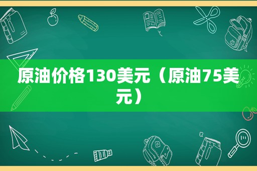 原油价格130美元（原油75美元）