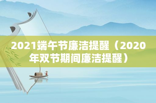 2021端午节廉洁提醒（2020年双节期间廉洁提醒）