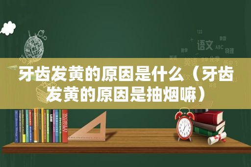 牙齿发黄的原因是什么（牙齿发黄的原因是抽烟嘛）