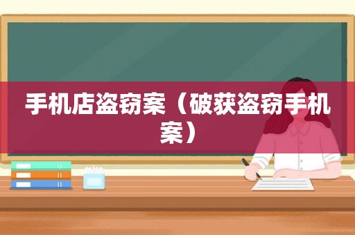 手机店盗窃案（破获盗窃手机案）