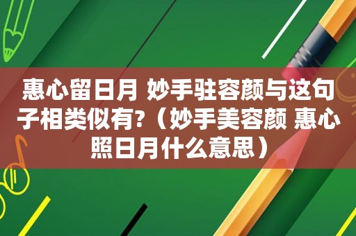 惠心留日月 妙手驻容颜与这句子相类似有?（妙手美容颜 惠心照日月什么意思）