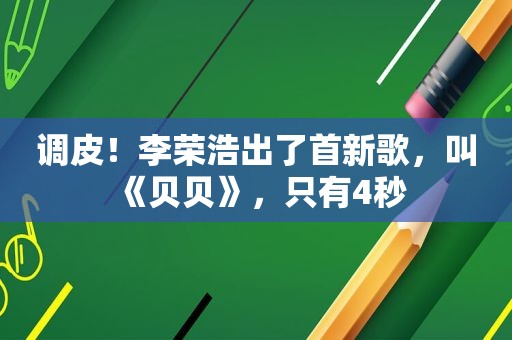 调皮！李荣浩出了首新歌，叫《贝贝》，只有4秒