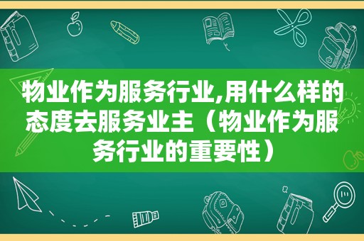 物业作为服务行业,用什么样的态度去服务业主（物业作为服务行业的重要性）