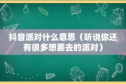 抖音派对什么意思（听说你还有很多想要去的派对）