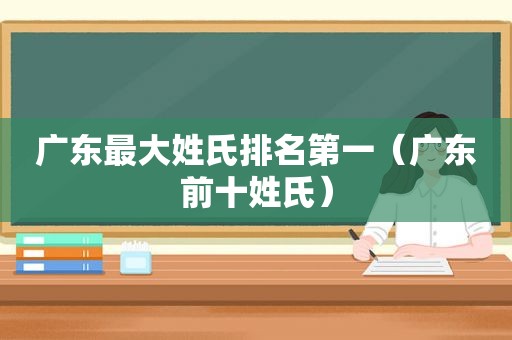 广东最大姓氏排名第一（广东前十姓氏）