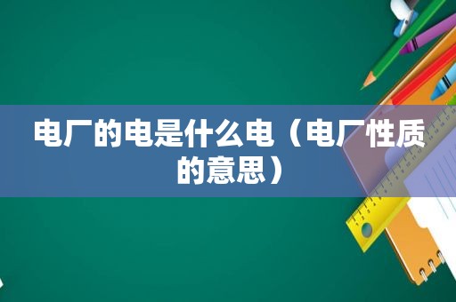 电厂的电是什么电（电厂性质的意思）