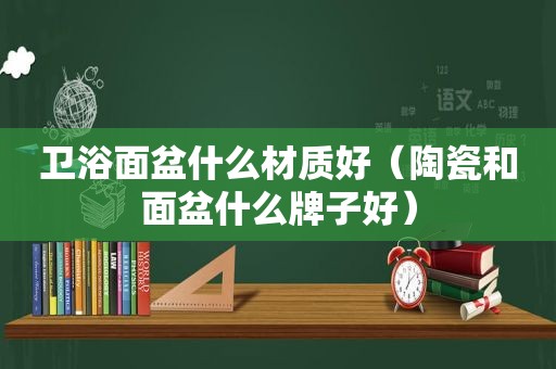 卫浴面盆什么材质好（陶瓷和面盆什么牌子好）