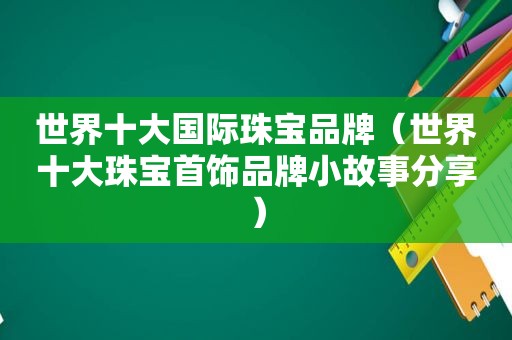 世界十大国际珠宝品牌（世界十大珠宝首饰品牌小故事分享）