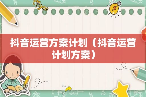 抖音运营方案计划（抖音运营计划方案）