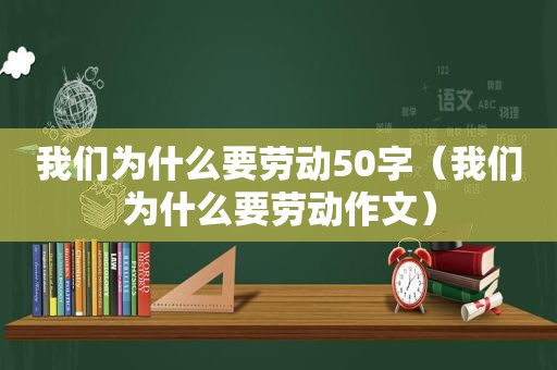 我们为什么要劳动50字（我们为什么要劳动作文）