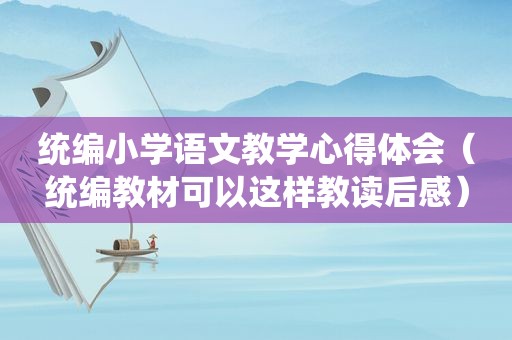 统编小学语文教学心得体会（统编教材可以这样教读后感）