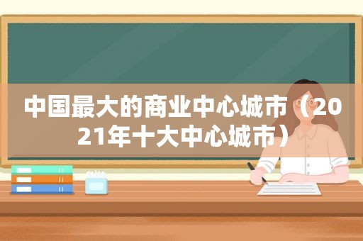 中国最大的商业中心城市（2021年十大中心城市）