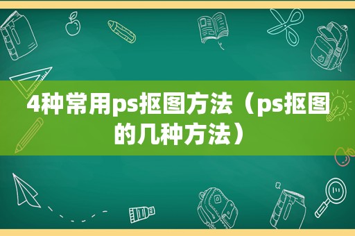 4种常用ps抠图方法（ps抠图的几种方法）