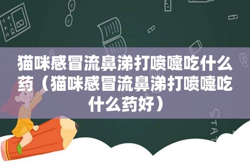 猫咪感冒流鼻涕打喷嚏吃什么药（猫咪感冒流鼻涕打喷嚏吃什么药好）