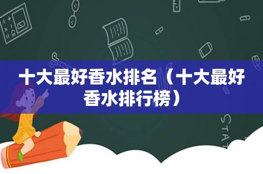 十大最好香水排名（十大最好香水排行榜）