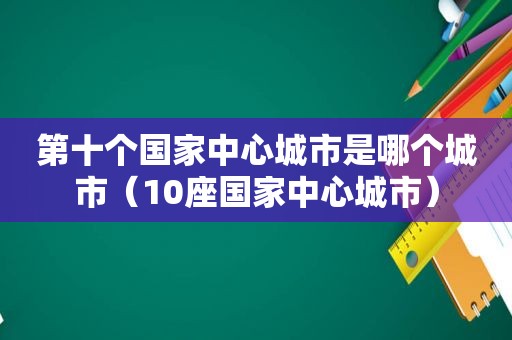 第十个国家中心城市是哪个城市（10座国家中心城市）