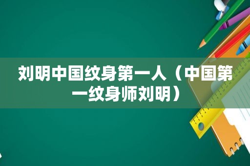 刘明中国纹身第一人（中国第一纹身师刘明）